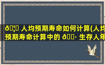 🦉 人均预期寿命如何计算(人均预期寿命计算中的 🕷 生存人年数如何)